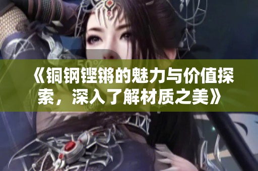 《铜钢铿锵的魅力与价值探索，深入了解材质之美》