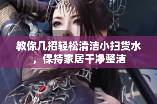 教你几招轻松清洁小扫货水，保持家居干净整洁