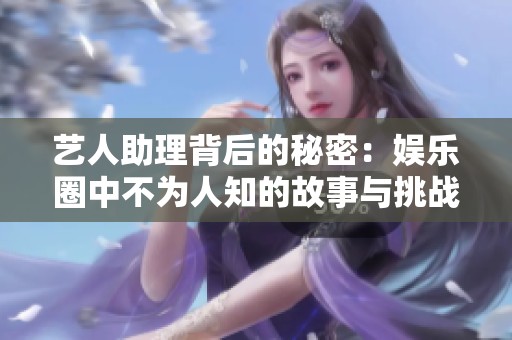 艺人助理背后的秘密：娱乐圈中不为人知的故事与挑战