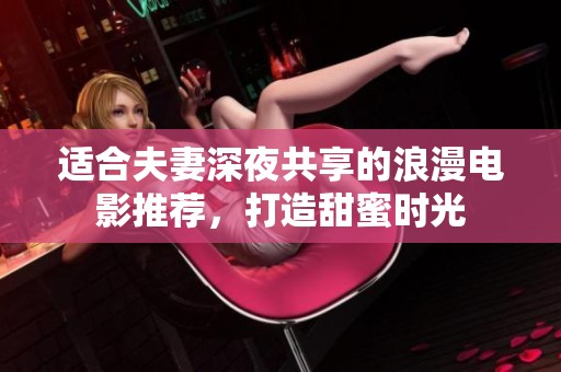 适合夫妻深夜共享的浪漫电影推荐，打造甜蜜时光