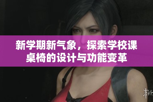 新学期新气象，探索学校课桌椅的设计与功能变革