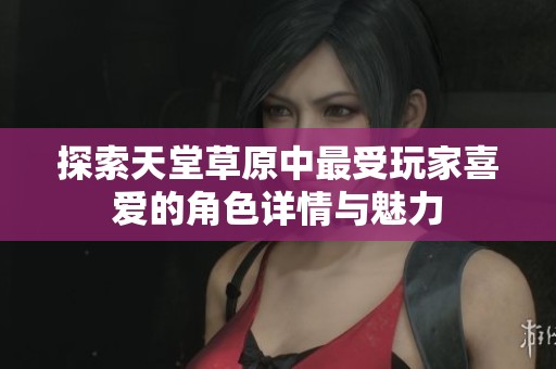 探索天堂草原中最受玩家喜爱的角色详情与魅力