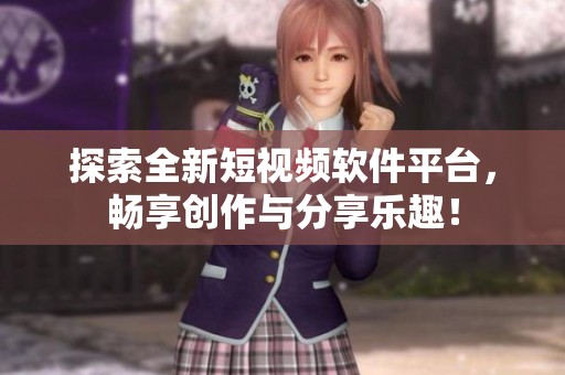 探索全新短视频软件平台，畅享创作与分享乐趣！