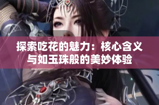 探索吃花的魅力：核心含义与如玉珠般的美妙体验