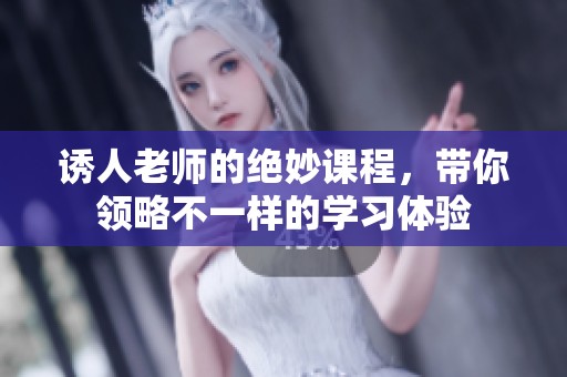 诱人老师的绝妙课程，带你领略不一样的学习体验