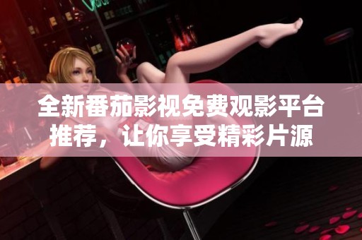 全新番茄影视免费观影平台推荐，让你享受精彩片源
