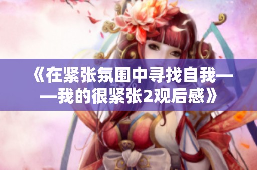 《在紧张氛围中寻找自我——我的很紧张2观后感》