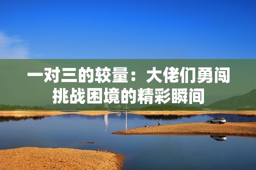 一对三的较量：大佬们勇闯挑战困境的精彩瞬间
