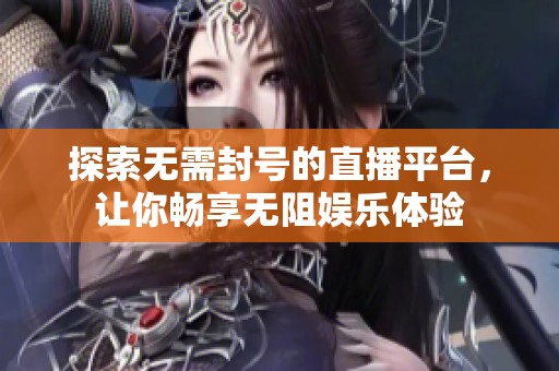 探索无需封号的直播平台，让你畅享无阻娱乐体验