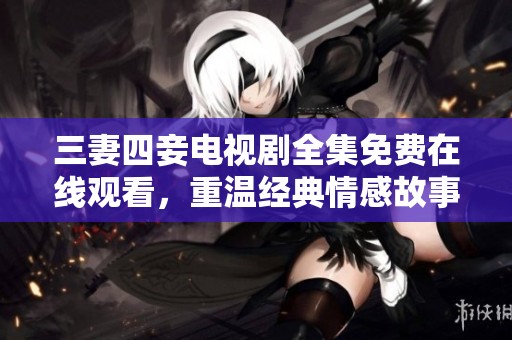 三妻四妾电视剧全集免费在线观看，重温经典情感故事吧