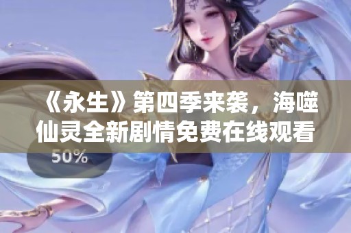 《永生》第四季来袭，海噬仙灵全新剧情免费在线观看！