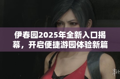 伊春园2025年全新入口揭幕，开启便捷游园体验新篇章