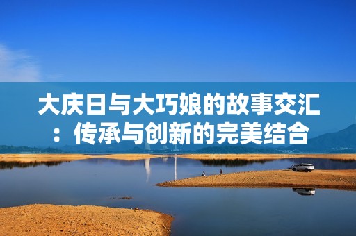 大庆日与大巧娘的故事交汇：传承与创新的完美结合