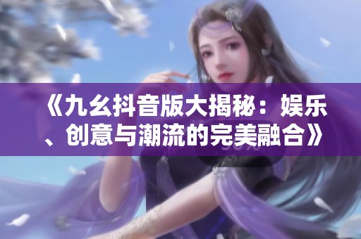 《九幺抖音版大揭秘：娱乐、创意与潮流的完美融合》