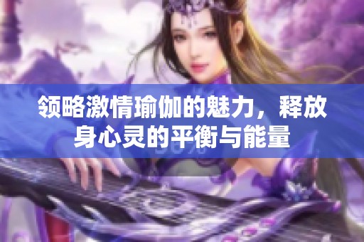 领略激情瑜伽的魅力，释放身心灵的平衡与能量