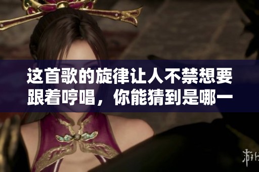 这首歌的旋律让人不禁想要跟着哼唱，你能猜到是哪一曲吗