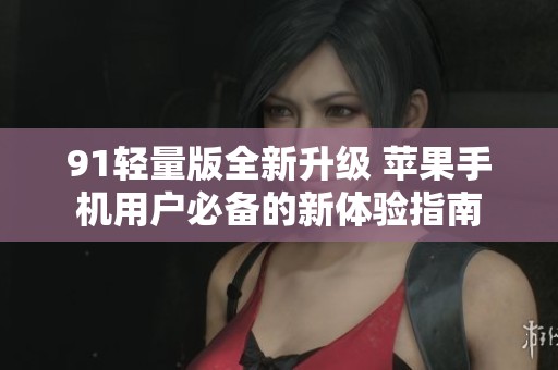 91轻量版全新升级 苹果手机用户必备的新体验指南