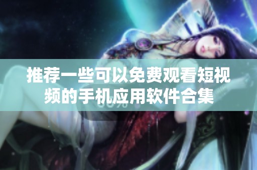 推荐一些可以免费观看短视频的手机应用软件合集
