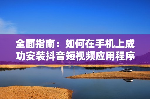 全面指南：如何在手机上成功安装抖音短视频应用程序