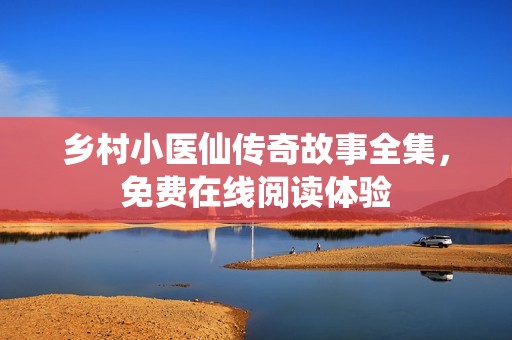 乡村小医仙传奇故事全集，免费在线阅读体验