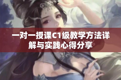 一对一授课C1级教学方法详解与实践心得分享