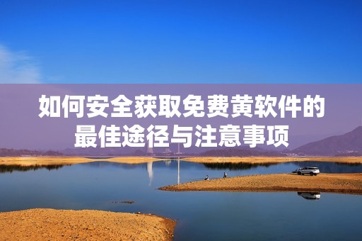 如何安全获取免费黄软件的最佳途径与注意事项