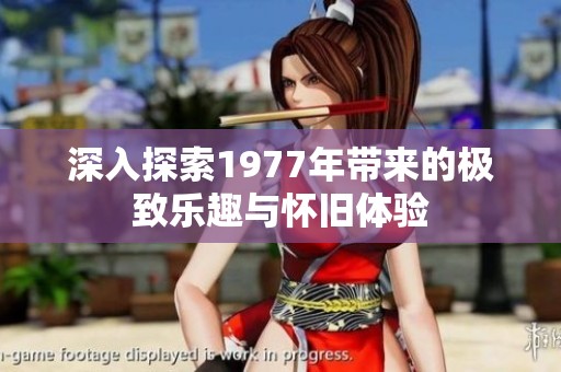 深入探索1977年带来的极致乐趣与怀旧体验