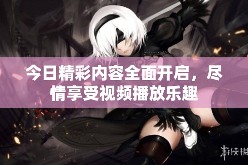 今日精彩内容全面开启，尽情享受视频播放乐趣