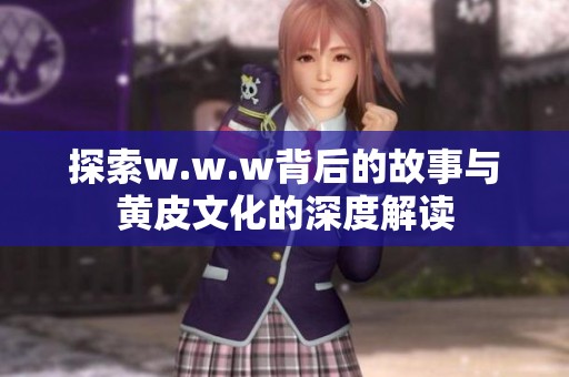 探索w.w.w背后的故事与黄皮文化的深度解读