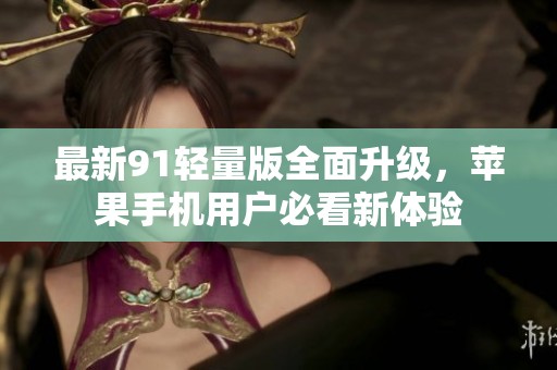 最新91轻量版全面升级，苹果手机用户必看新体验