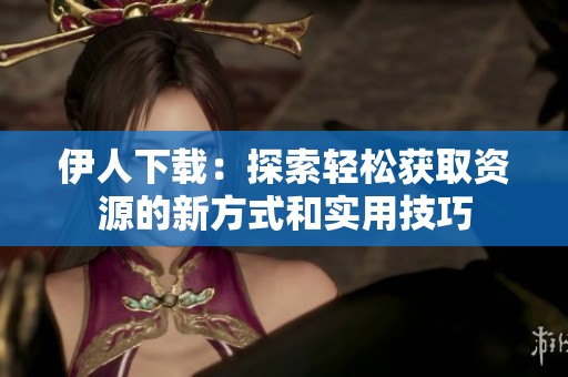 伊人下载：探索轻松获取资源的新方式和实用技巧