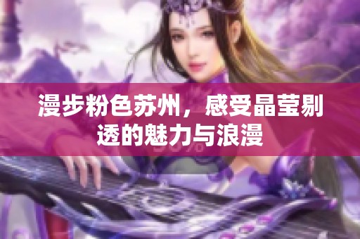 漫步粉色苏州，感受晶莹剔透的魅力与浪漫