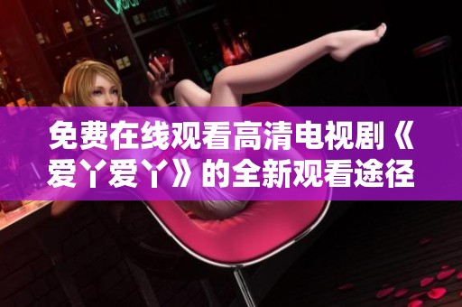 免费在线观看高清电视剧《爱丫爱丫》的全新观看途径介绍