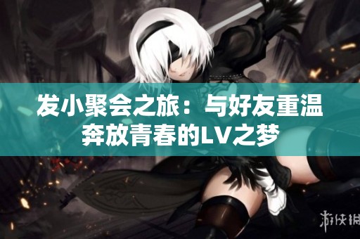 发小聚会之旅：与好友重温奔放青春的LV之梦