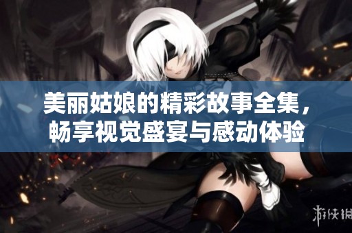 美丽姑娘的精彩故事全集，畅享视觉盛宴与感动体验