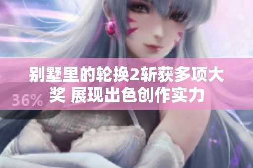 别墅里的轮换2斩获多项大奖 展现出色创作实力