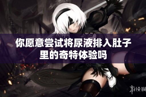 你愿意尝试将尿液排入肚子里的奇特体验吗