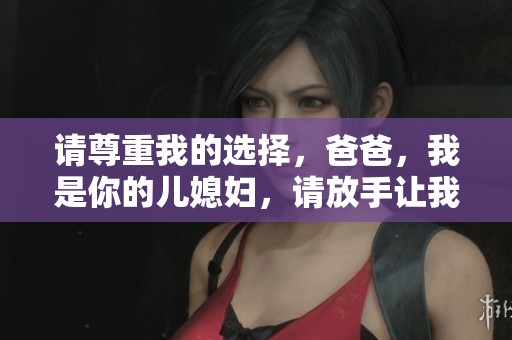 请尊重我的选择，爸爸，我是你的儿媳妇，请放手让我自由