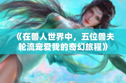 《在兽人世界中，五位兽夫轮流宠爱我的奇幻旅程》