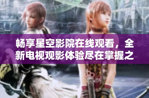 畅享星空影院在线观看，全新电视观影体验尽在掌握之中