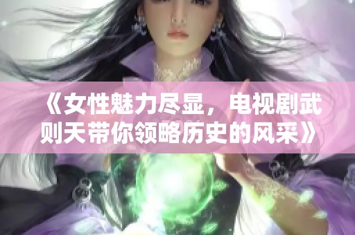 《女性魅力尽显，电视剧武则天带你领略历史的风采》