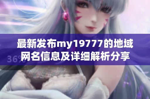 最新发布my19777的地域网名信息及详细解析分享