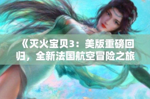 《灭火宝贝3：美版重磅回归，全新法国航空冒险之旅》
