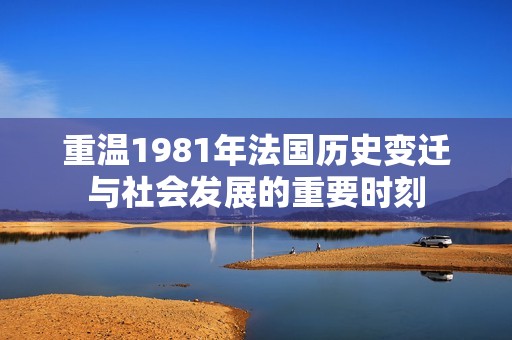 重温1981年法国历史变迁与社会发展的重要时刻