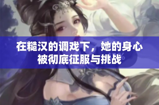 在糙汉的调戏下，她的身心被彻底征服与挑战