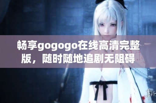 畅享gogogo在线高清完整版，随时随地追剧无阻碍