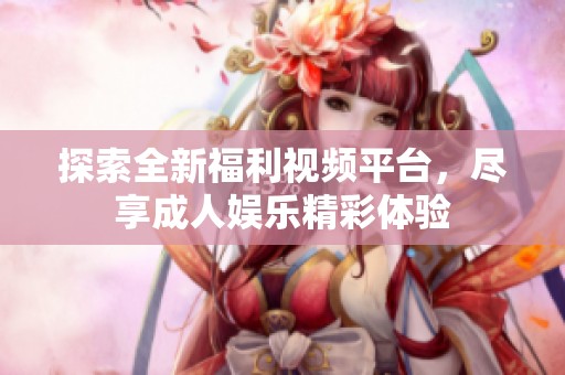 探索全新福利视频平台，尽享成人娱乐精彩体验