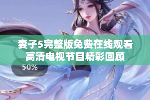 妻子5完整版免费在线观看高清电视节目精彩回顾