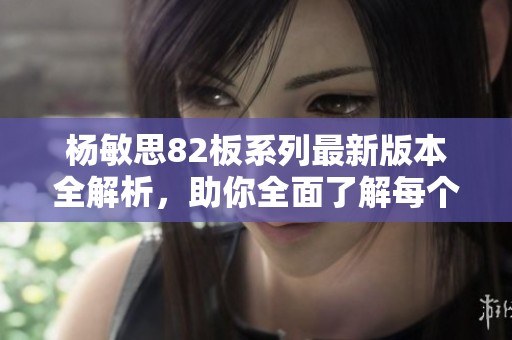 杨敏思82板系列最新版本全解析，助你全面了解每个细节