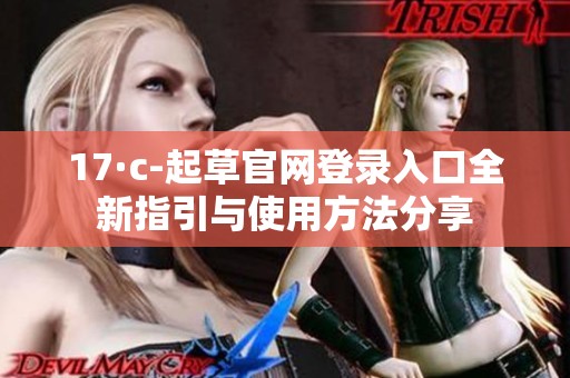 17·c-起草官网登录入口全新指引与使用方法分享